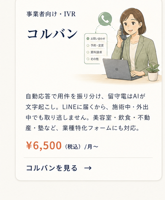 コルバン｜事業者向けIVR。月額¥6,500〜。自動応答で用件を振り分け、留守電はAIが文字起こし。LINEに届くから施術中・外出中でも取り逃しません。